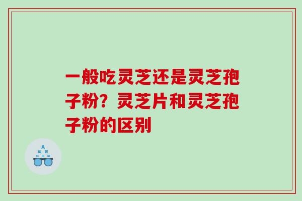 一般吃灵芝还是灵芝孢子粉？灵芝片和灵芝孢子粉的区别