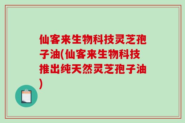 仙客来生物科技灵芝孢子油(仙客来生物科技推出纯天然灵芝孢子油)