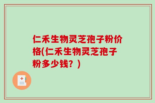 仁禾生物灵芝孢子粉价格(仁禾生物灵芝孢子粉多少钱？)