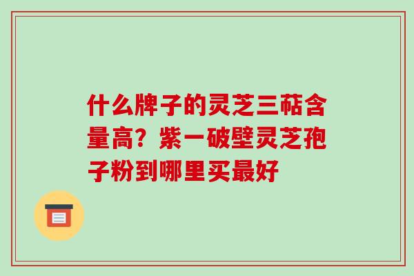 什么牌子的灵芝三萜含量高？紫一破壁灵芝孢子粉到哪里买好