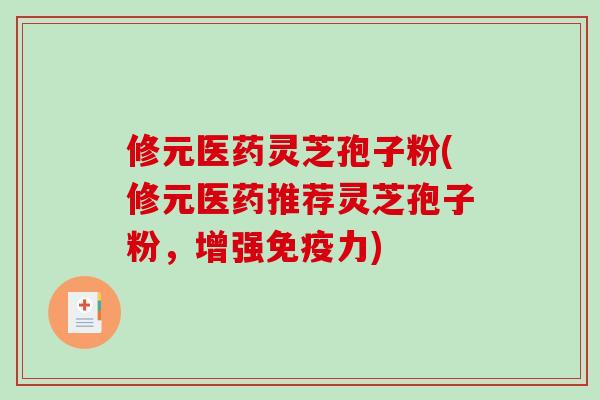 修元医药灵芝孢子粉(修元医药推荐灵芝孢子粉，增强免疫力)