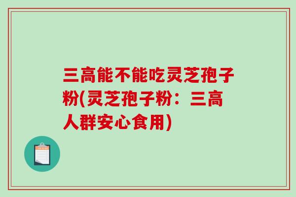 三高能不能吃灵芝孢子粉(灵芝孢子粉：三高人群安心食用)