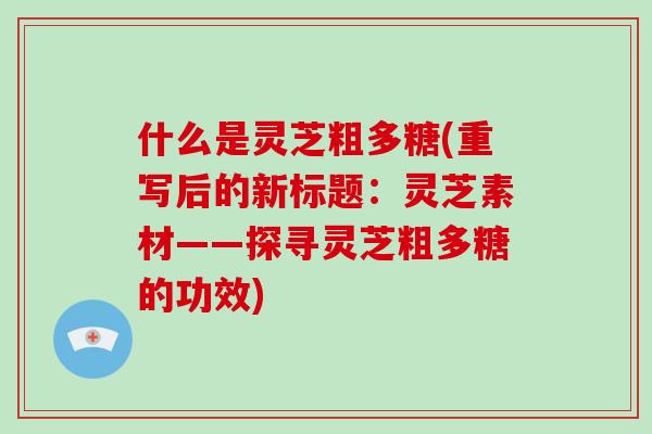 什么是灵芝粗多糖(重写后的新标题：灵芝素材——探寻灵芝粗多糖的功效)