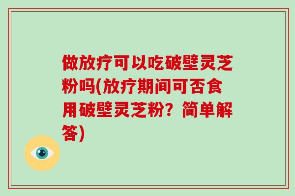 做放疗可以吃破壁灵芝粉吗(放疗期间可否食用破壁灵芝粉？简单解答)