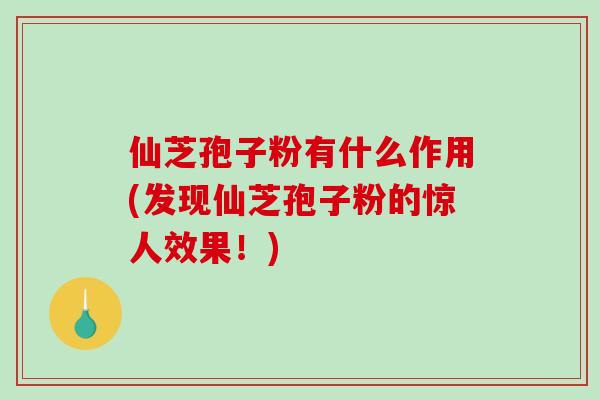 仙芝孢子粉有什么作用(发现仙芝孢子粉的惊人效果！)