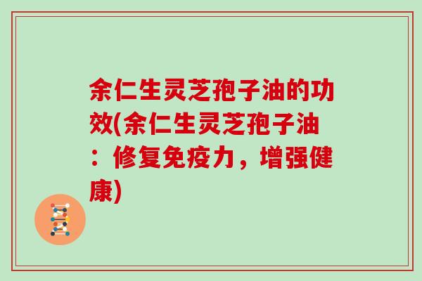 余仁生灵芝孢子油的功效(余仁生灵芝孢子油：修复免疫力，增强健康)