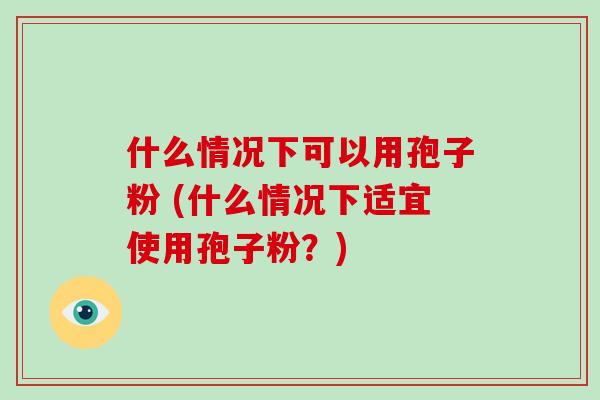 什么情况下可以用孢子粉 (什么情况下适宜使用孢子粉？)
