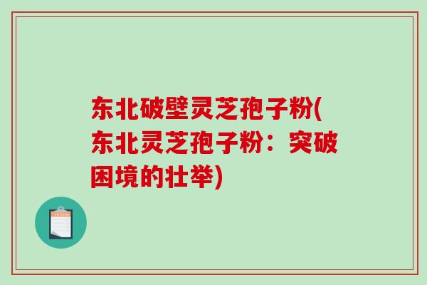 东北破壁灵芝孢子粉(东北灵芝孢子粉：突破困境的壮举)
