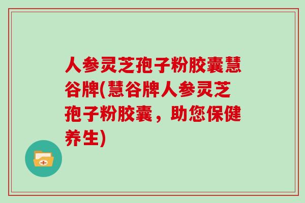 人参灵芝孢子粉胶囊慧谷牌(慧谷牌人参灵芝孢子粉胶囊，助您保健养生)