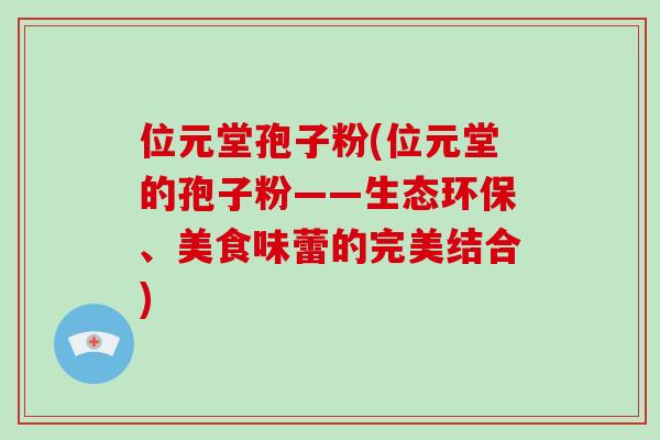 位元堂孢子粉(位元堂的孢子粉——生态环保、美食味蕾的完美结合)