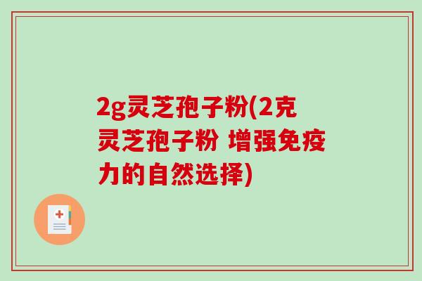 2g灵芝孢子粉(2克灵芝孢子粉 增强免疫力的自然选择)