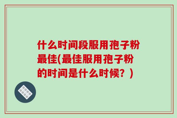 什么时间段服用孢子粉最佳(最佳服用孢子粉的时间是什么时候？)