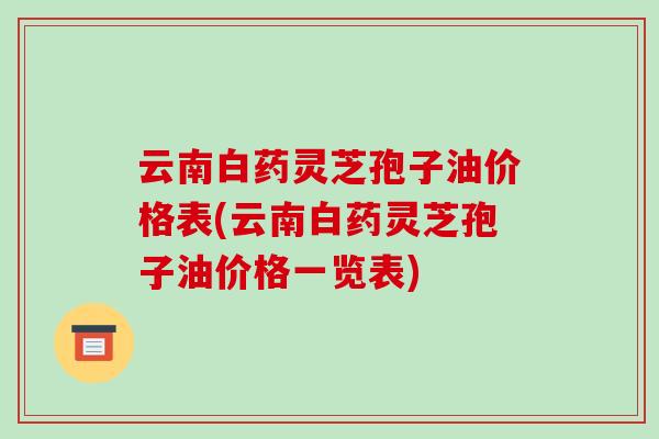 云南白药灵芝孢子油价格表(云南白药灵芝孢子油价格一览表)