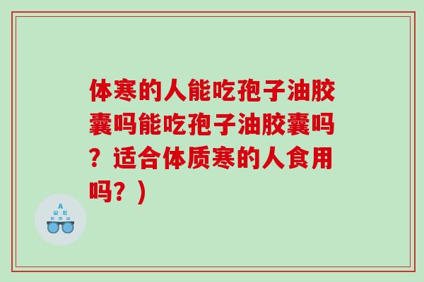 体寒的人能吃孢子油胶囊吗能吃孢子油胶囊吗？适合体质寒的人食用吗？)