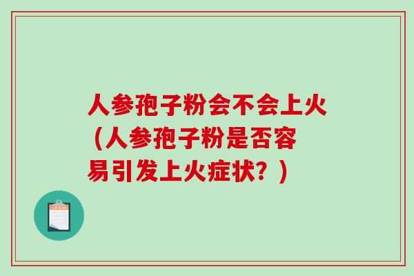 人参孢子粉会不会上火 (人参孢子粉是否容易引发上火症状？)