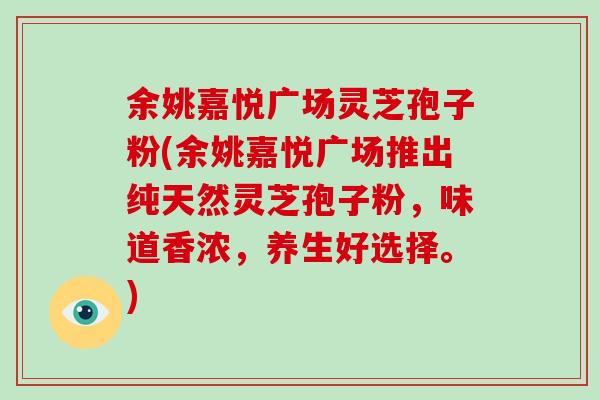 余姚嘉悦广场灵芝孢子粉(余姚嘉悦广场推出纯天然灵芝孢子粉，味道香浓，养生好选择。)