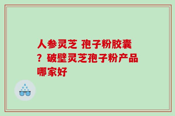 人参灵芝 孢子粉胶囊？破壁灵芝孢子粉产品哪家好