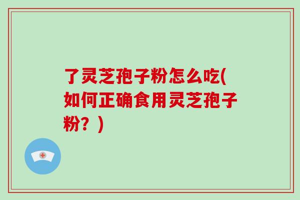 了灵芝孢子粉怎么吃(如何正确食用灵芝孢子粉？)