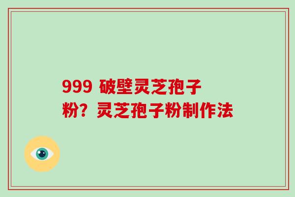 999 破壁灵芝孢子粉？灵芝孢子粉制作法