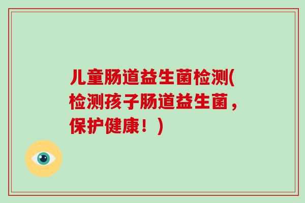 儿童肠道益生菌检测(检测孩子肠道益生菌，保护健康！)