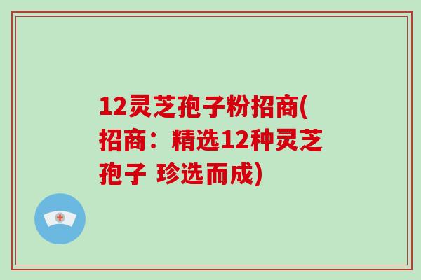 12灵芝孢子粉招商(招商：精选12种灵芝孢子 珍选而成)