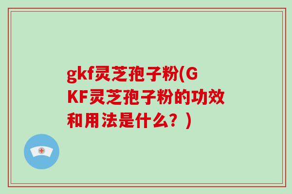 gkf灵芝孢子粉(GKF灵芝孢子粉的功效和用法是什么？)