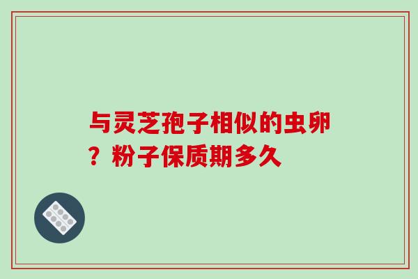 与灵芝孢子相似的虫卵？粉子保质期多久