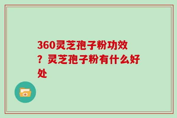 360灵芝孢子粉功效？灵芝孢子粉有什么好处
