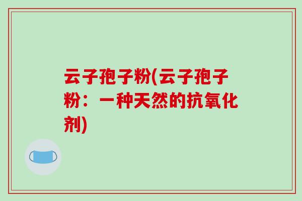 云子孢子粉(云子孢子粉：一种天然的抗氧化剂)