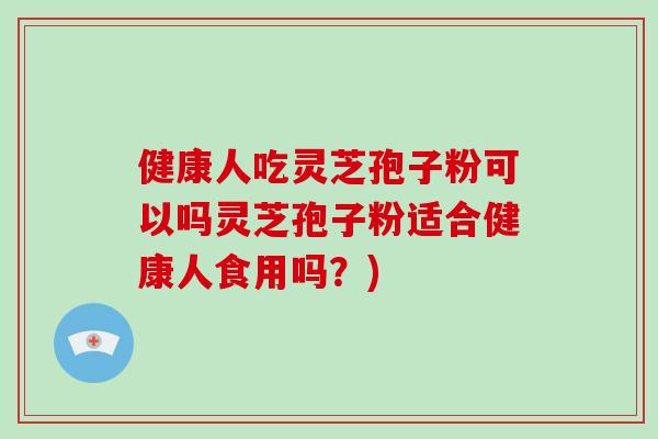 健康人吃灵芝孢子粉可以吗灵芝孢子粉适合健康人食用吗？)