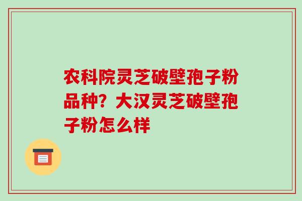 农科院灵芝破壁孢子粉品种？大汉灵芝破壁孢子粉怎么样