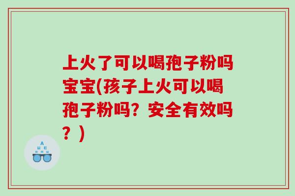 上火了可以喝孢子粉吗宝宝(孩子上火可以喝孢子粉吗？安全有效吗？)