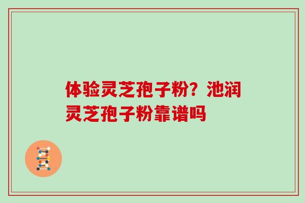 体验灵芝孢子粉？池润灵芝孢子粉靠谱吗