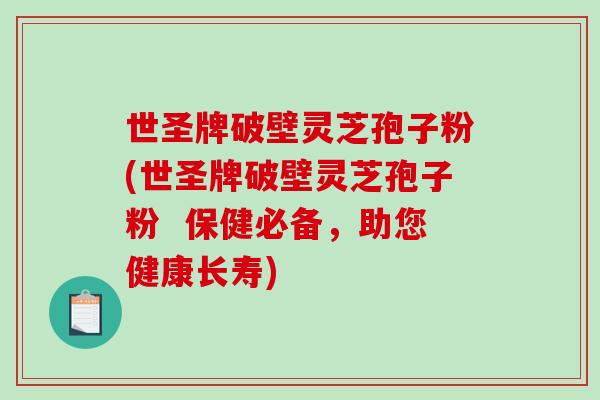 世圣牌破壁灵芝孢子粉(世圣牌破壁灵芝孢子粉  保健必备，助您健康长寿)