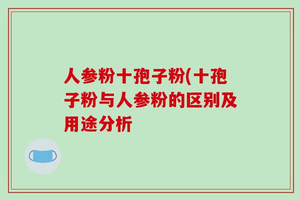 人参粉十孢子粉(十孢子粉与人参粉的区别及用途分析