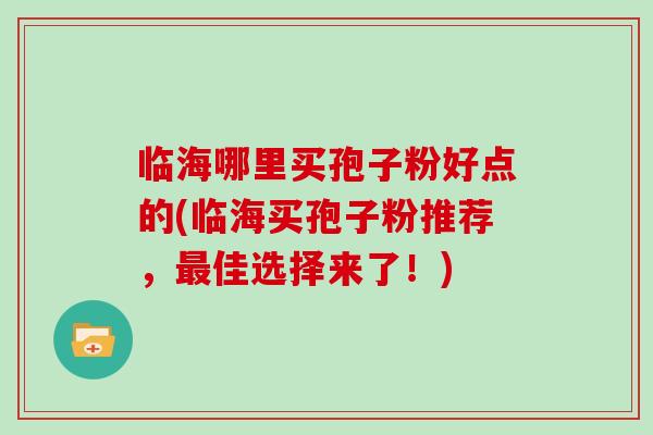 临海哪里买孢子粉好点的(临海买孢子粉推荐，最佳选择来了！)