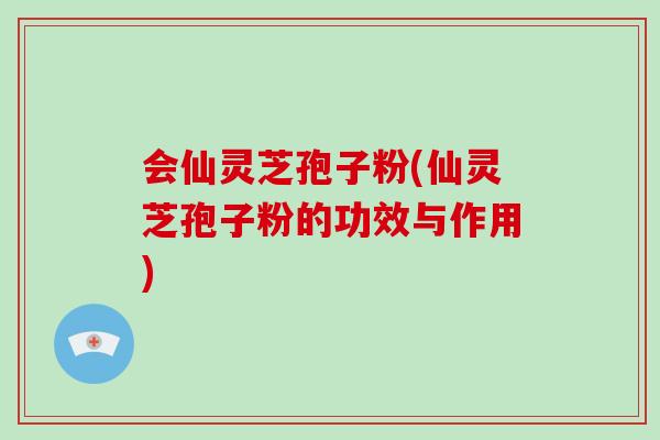 会仙灵芝孢子粉(仙灵芝孢子粉的功效与作用)