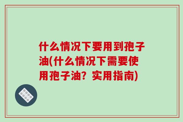 什么情况下要用到孢子油(什么情况下需要使用孢子油？实用指南)