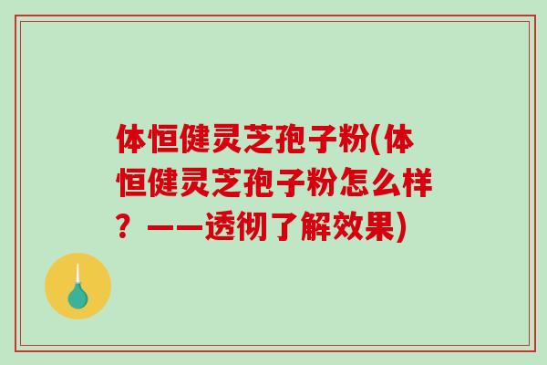 体恒健灵芝孢子粉(体恒健灵芝孢子粉怎么样？——透彻了解效果)