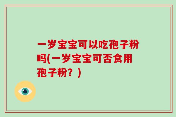 一岁宝宝可以吃孢子粉吗(一岁宝宝可否食用孢子粉？)
