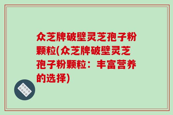 众芝牌破壁灵芝孢子粉颗粒(众芝牌破壁灵芝孢子粉颗粒：丰富营养的选择)