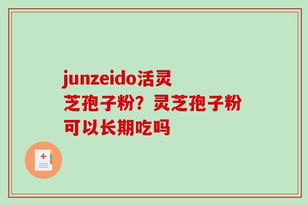 junzeido活灵芝孢子粉？灵芝孢子粉可以长期吃吗
