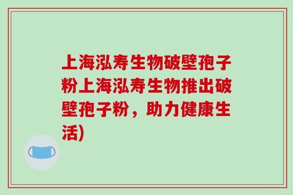 上海泓寿生物破壁孢子粉上海泓寿生物推出破壁孢子粉，助力健康生活)