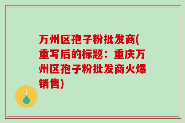 万州区孢子粉批发商(重写后的标题：重庆万州区孢子粉批发商火爆销售)