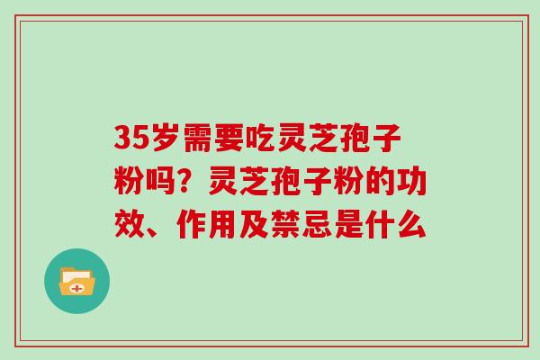 35岁需要吃灵芝孢子粉吗？灵芝孢子粉的功效、作用及禁忌是什么