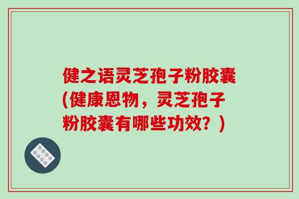 健之语灵芝孢子粉胶囊(健康恩物，灵芝孢子粉胶囊有哪些功效？)