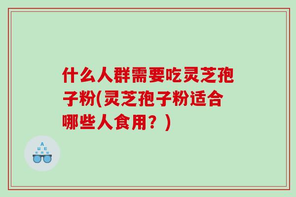 什么人群需要吃灵芝孢子粉(灵芝孢子粉适合哪些人食用？)