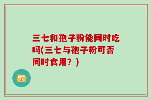 三七和孢子粉能同时吃吗(三七与孢子粉可否同时食用？)
