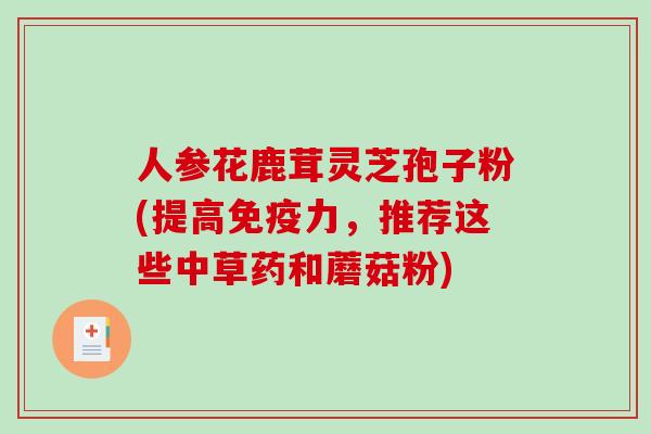 人参花鹿茸灵芝孢子粉(提高免疫力，推荐这些中草药和蘑菇粉)