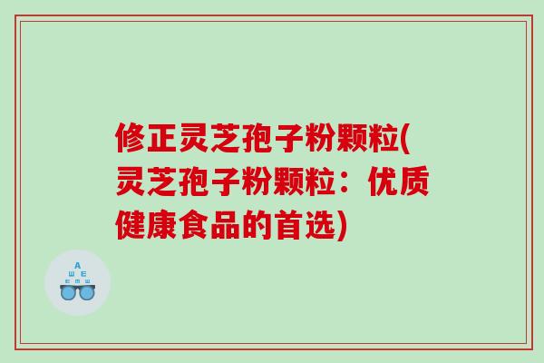 修正灵芝孢子粉颗粒(灵芝孢子粉颗粒：优质健康食品的首选)